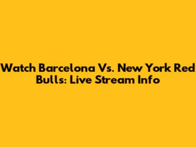 Watch Barcelona Vs. New York Red Bulls: Live Stream Info