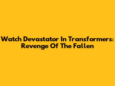 Watch Devastator In Transformers: Revenge Of The Fallen