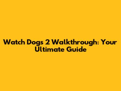 Watch Dogs 2 Walkthrough: Your Ultimate Guide