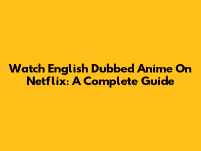 Watch English Dubbed Anime On Netflix: A Complete Guide
