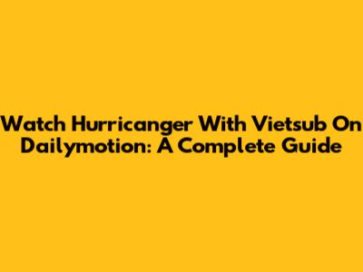 Watch Hurricanger With Vietsub On Dailymotion: A Complete Guide