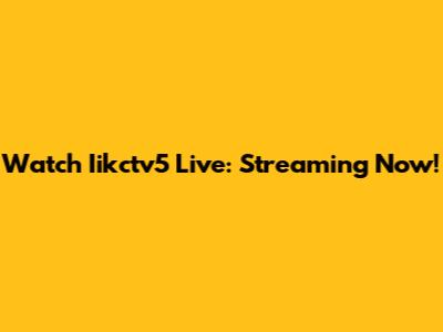 Watch Iikctv5 Live: Streaming Now!