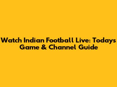Watch Indian Football Live: Today's Game & Channel Guide