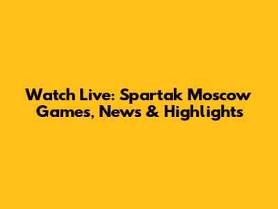 Watch Live: Spartak Moscow Games, News & Highlights
