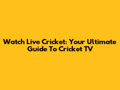 Watch Live Cricket: Your Ultimate Guide To Cricket TV