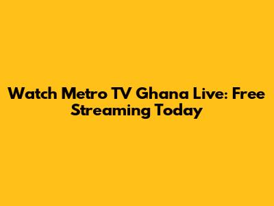 Watch Metro TV Ghana Live: Free Streaming Today