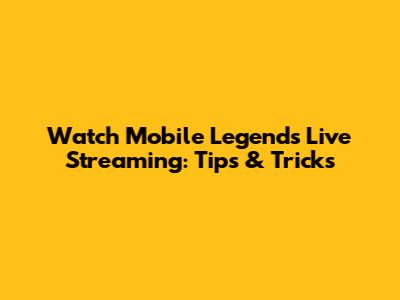 Watch Mobile Legends Live Streaming: Tips & Tricks