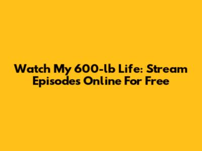 Watch My 600-lb Life: Stream Episodes Online For Free
