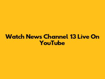 Watch News Channel 13 Live On YouTube