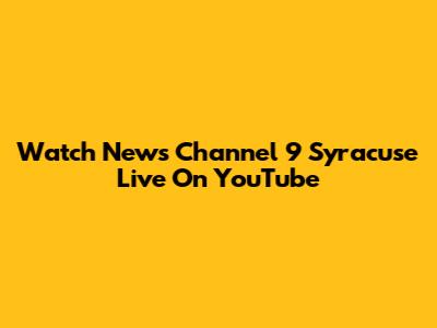 Watch News Channel 9 Syracuse Live On YouTube