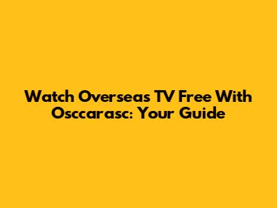 Watch Overseas TV Free With Osccarasc: Your Guide