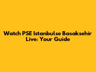 Watch PSE Istanbulse Basaksehir Live: Your Guide