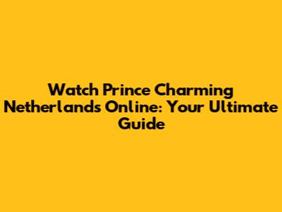 Watch Prince Charming Netherlands Online: Your Ultimate Guide