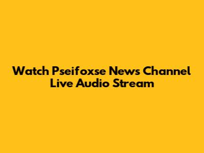 Watch Pseifoxse News Channel Live Audio Stream