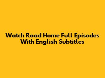 Watch Road Home Full Episodes With English Subtitles