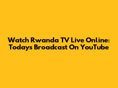 Watch Rwanda TV Live Online: Today's Broadcast On YouTube