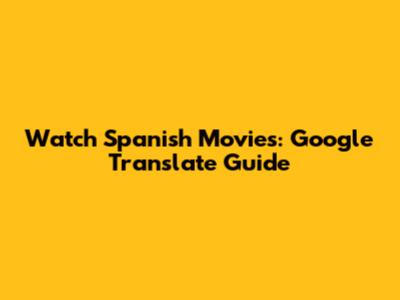 Watch Spanish Movies: Google Translate Guide