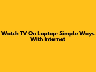 Watch TV On Laptop: Simple Ways With Internet