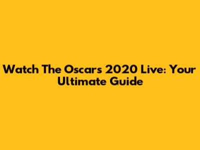 Watch The Oscars 2020 Live: Your Ultimate Guide