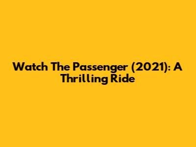 Watch The Passenger (2021): A Thrilling Ride