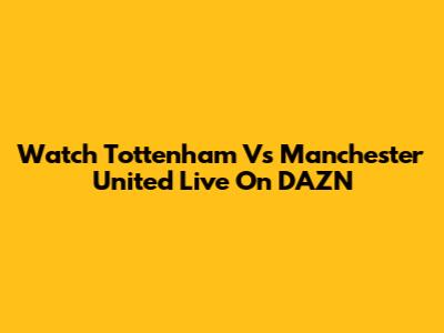 Watch Tottenham Vs Manchester United Live On DAZN