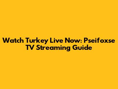 Watch Turkey Live Now: Pseifoxse TV Streaming Guide
