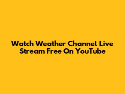 Watch Weather Channel Live Stream Free On YouTube