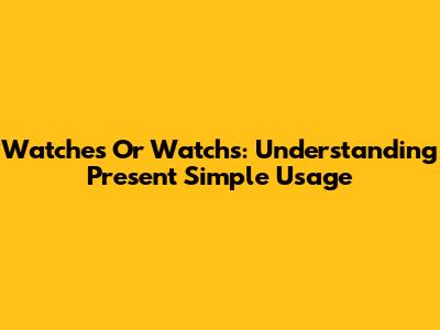 Watches Or Watchs: Understanding Present Simple Usage