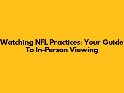 Watching NFL Practices: Your Guide To In-Person Viewing
