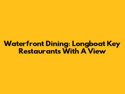 Waterfront Dining: Longboat Key Restaurants With A View