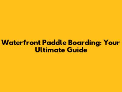 Waterfront Paddle Boarding: Your Ultimate Guide