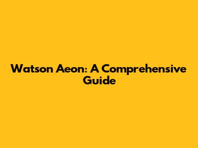 Watson Aeon: A Comprehensive Guide