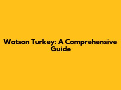 Watson Turkey: A Comprehensive Guide