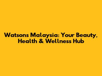 Watsons Malaysia: Your Beauty, Health & Wellness Hub