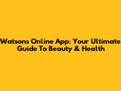 Watsons Online App: Your Ultimate Guide To Beauty & Health
