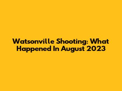 Watsonville Shooting: What Happened In August 2023