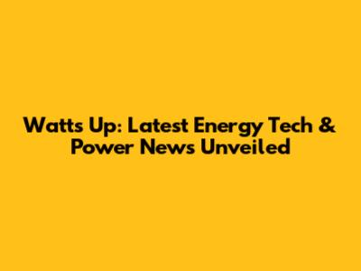Watts Up: Latest Energy Tech & Power News Unveiled