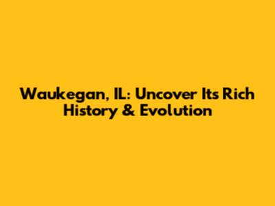 Waukegan, IL: Uncover Its Rich History & Evolution