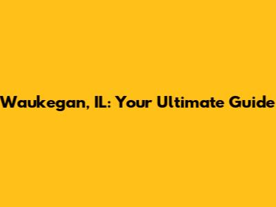 Waukegan, IL: Your Ultimate Guide
