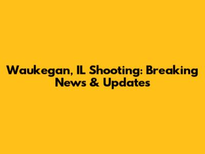Waukegan, IL Shooting: Breaking News & Updates