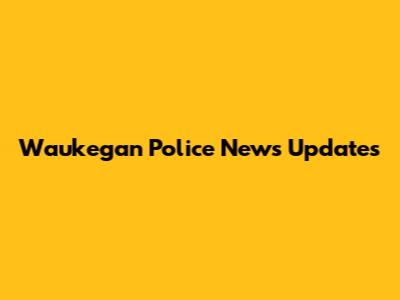 Waukegan Police News Updates