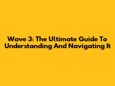 Wave 3: The Ultimate Guide To Understanding And Navigating It