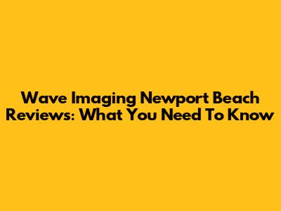 Wave Imaging Newport Beach Reviews: What You Need To Know