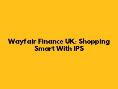 Wayfair Finance UK: Shopping Smart With IPS