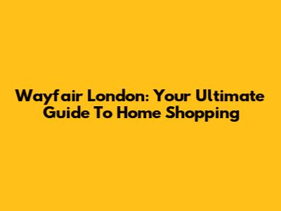 Wayfair London: Your Ultimate Guide To Home Shopping