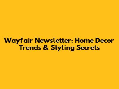 Wayfair Newsletter: Home Decor Trends & Styling Secrets