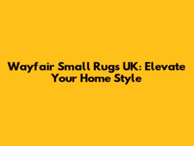 Wayfair Small Rugs UK: Elevate Your Home Style