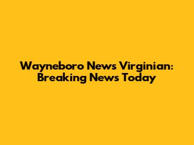 Wayneboro News Virginian: Breaking News Today
