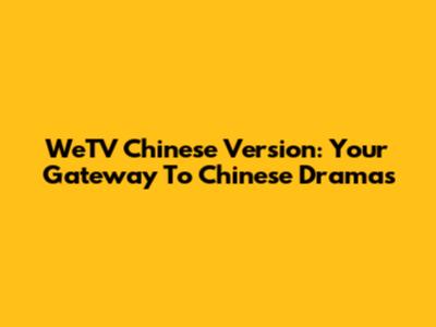 WeTV Chinese Version: Your Gateway To Chinese Dramas