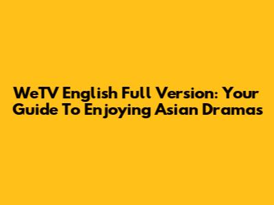 WeTV English Full Version: Your Guide To Enjoying Asian Dramas